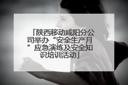 陕西移动咸阳分公司举办“安全生产月”应急演练及安全知识培训活动